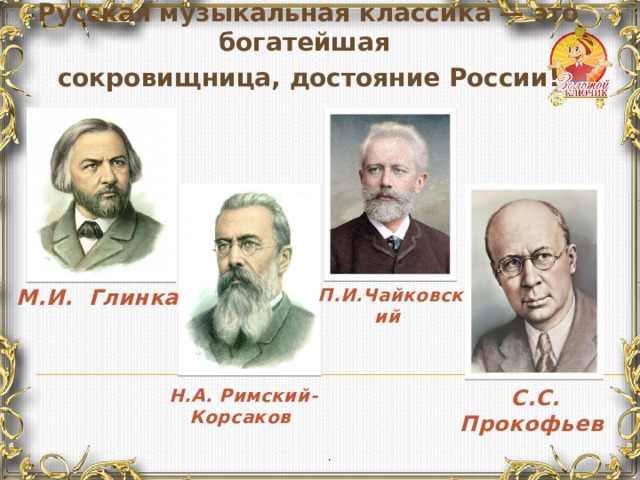 Русская музыкальная классика — это богатейшая сокровищница, достояние России! М.И. Глинка П.И.Чайковский Н.А. Римский-Корсаков С.С. Прокофьев .  