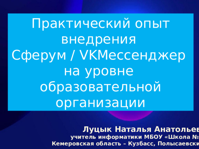 Практический опыт внедрения Сферум / VKМессенджер на уровне образовательной организации Луцык Наталья Анатольевна , учитель информатики МБОУ «Школа № 35», Кемеровская область – Кузбасс, Полысаевский ГО 