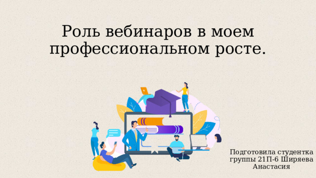 Роль вебинаров в моем профессиональном росте. Подготовила студентка группы 21П-6 Ширяева Анастасия 