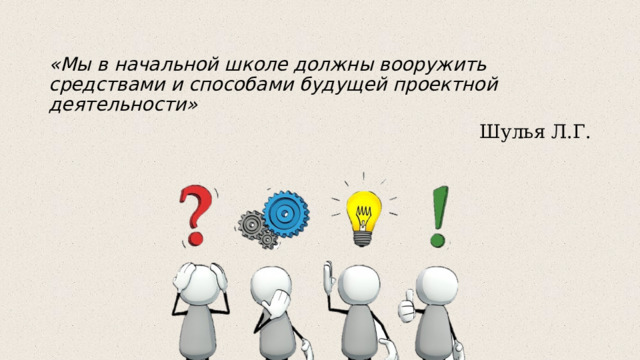 «Мы в начальной школе должны вооружить средствами и способами будущей проектной деятельности» Шулья Л.Г. 