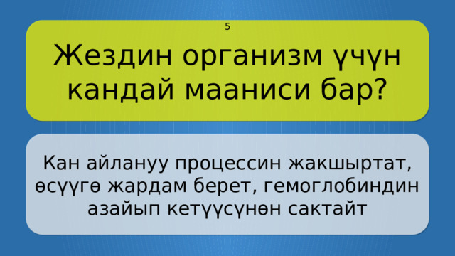 Жездин организм үчүн кандай мааниси бар? 5 Кан айлануу процессин жакшыртат, өсүүгө жардам берет, гемоглобиндин азайып кетүүсүнөн сактайт CLICK ON THE QUESTION BOX TO REVEAL THE ANSWER CLICK ON THE ANSWER BOX TO RETURN TO THE MAIN MENU  