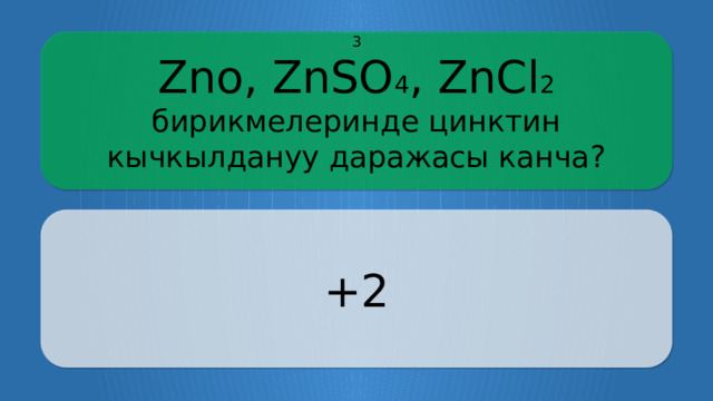 Zno, ZnSO 4 , ZnCl 2 бирикмелеринде цинктин кычкылдануу даражасы канча? 3 +2 CLICK ON THE QUESTION BOX TO REVEAL THE ANSWER CLICK ON THE ANSWER BOX TO RETURN TO THE MAIN MENU  