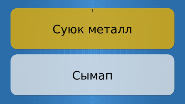 Суюк металл 1 Сымап CLICK ON THE QUESTION BOX TO REVEAL THE ANSWER CLICK ON THE ANSWER BOX TO RETURN TO THE MAIN MENU  