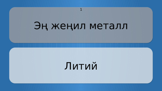 Эң жеңил металл 1 Литий CLICK ON THE QUESTION BOX TO REVEAL THE ANSWER CLICK ON THE ANSWER BOX TO RETURN TO THE MAIN MENU  