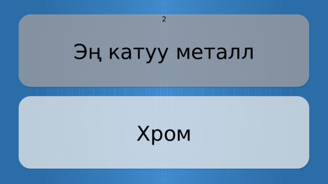 Эң катуу металл 2 Хром CLICK ON THE QUESTION BOX TO REVEAL THE ANSWER CLICK ON THE ANSWER BOX TO RETURN TO THE MAIN MENU  