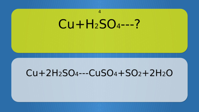 Cu+H 2 SO 4 ---? 4 Cu+2H 2 SO 4 ---CuSO 4 +SO 2 +2H 2 O CLICK ON THE QUESTION BOX TO REVEAL THE ANSWER CLICK ON THE ANSWER BOX TO RETURN TO THE MAIN MENU  