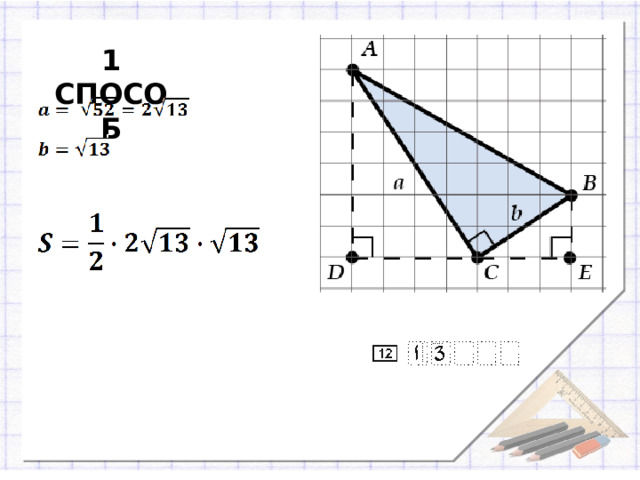 1 СПОСОБ Есть несколько способов, разберемся с первым: Попытаемся найти a и b. Построим дополнительные прямоугольные треугольники. На листе в клетку легко посчитать длину их катетов. Найдем a  по теореме Пифагора из ΔADC, а b по теореме Пифагора из ΔBCE.  