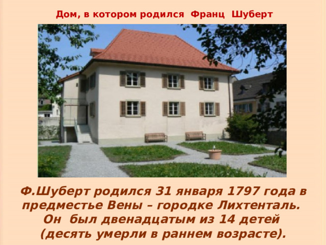 Дом, в котором родился Франц Шуберт Ф.Шуберт родился 31 января 1797 года в предместье Вены – городке Лихтенталь. Он был двенадцатым из 14 детей (десять умерли в раннем возрасте). 