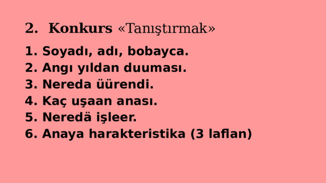 2. Konkurs «Tanıştırmak» 1. Soyadı, adı, bobayca. 2. Angı yıldan duuması. 3. Nereda üürendi. 4. Kaç uşaan anası. 5. Neredä işleer. 6. Anaya harakteristika (3 laflan) 
