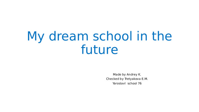 My dream school in the future Made by Andrey K. Checked by Tretyakova E.M. Yaroslavl school 76 