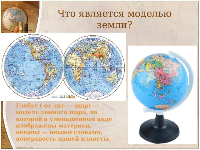 Что является моделью земли? Глобус ( от лат. — шар) — модель земного шара, на которой в уменьшенном виде изображены материки, океаны — иными словами, поверхность нашей планеты. 