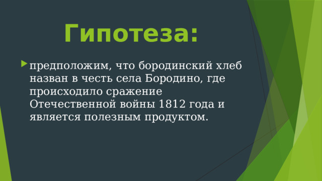 Гипотеза: предположим, что бородинский хлеб назван в честь села Бородино, где происходило сражение Отечественной войны 1812 года и является полезным продуктом. 