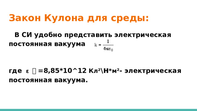 Закон Кулона для среды:  В СИ удобно представить электрическая постоянная вакуума  где ɛ 。 =8,85*10^12  Кл² \ н *м² - электрическая постоянная вакуума.  