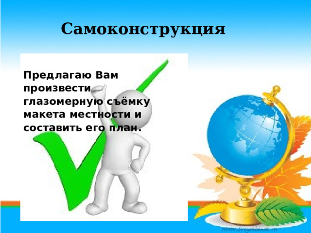 Самоконструкция Предлагаю Вам произвести глазомерную съёмку макета местности и составить его план. 