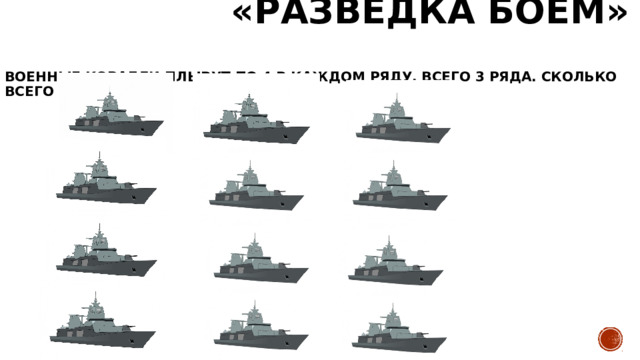  «РАЗВЕДКА БОЕМ»  Военные корабли плывут по 4 в каждом ряду, всего 3 ряда. Сколько всего кораблей? 
