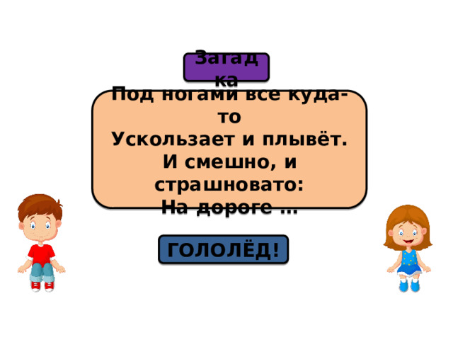 Загадка Под ногами все куда-то  Ускользает и плывёт.  И смешно, и страшновато:  На дороге … ГОЛОЛЁД! 