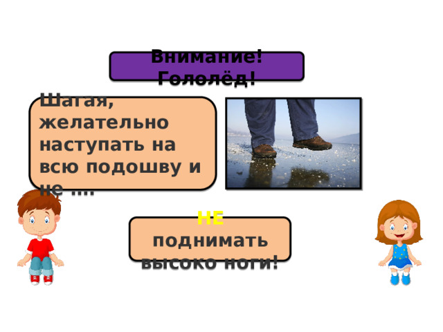 Внимание! Гололёд! Шагая, желательно наступать на всю подошву и не …. НЕ поднимать высоко ноги! 