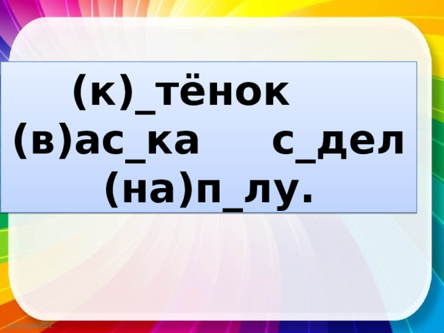 (к)_тёнок (в)ас_ка с_дел (на)п_лу. 