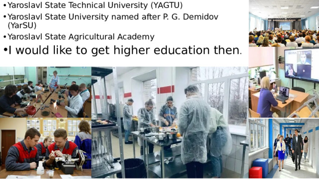 Yaroslavl State Technical University (YAGTU) Yaroslavl State University named after P. G. Demidov (YarSU) Yaroslavl State Agricultural Academy I would like to get higher education then . 
