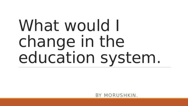 What would I change in the education system. By Morushkin. 