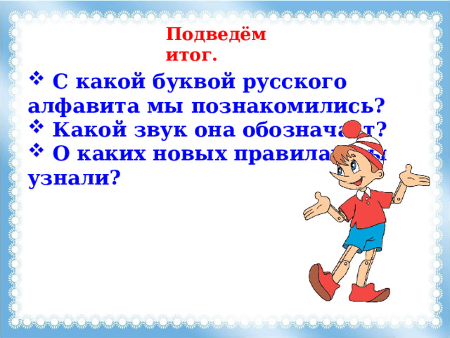 Подведём итог.  C какой буквой русского алфавита мы познакомились?  Какой звук она обозначает?  О каких новых правилах мы узнали? 