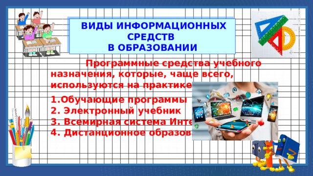  ВИДЫ ИНФОРМАЦИОННЫХ СРЕДСТВ В ОБРАЗОВАНИИ  Программные средства учебного назначения, которые, чаще всего, используются на практике:  Обучающие программы 2. Электронный учебник 3. Всемирная система Интернет 4. Дистанционное образование 