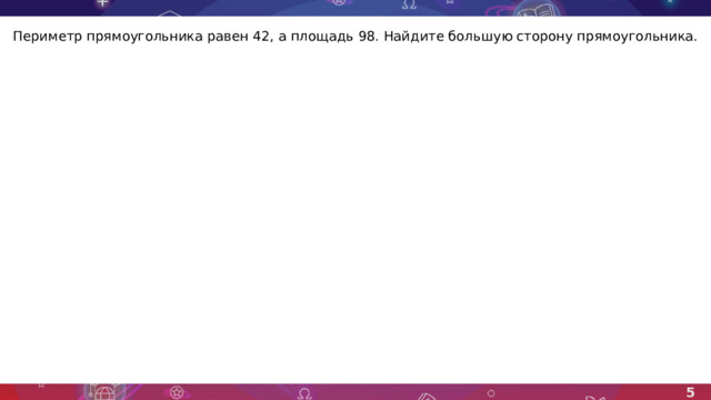 Периметр прямоугольника равен 42, а площадь 98. Найдите большую сторону прямоугольника. 5 