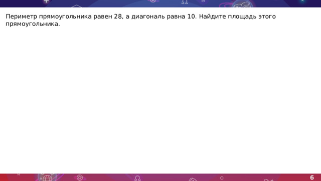 Периметр прямоугольника равен 28, а диагональ равна 10. Найдите площадь этого прямоугольника. 6 