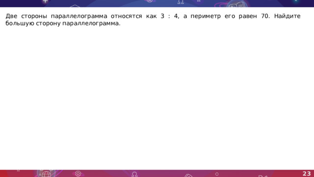 Две стороны параллелограмма относятся как 3 : 4, а периметр его равен 70. Найдите большую сторону параллелограмма. 23 