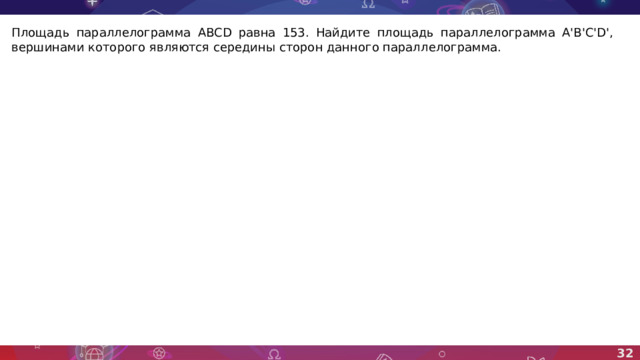 Площадь параллелограмма ABCD равна 153. Найдите площадь параллелограмма A'B'C'D', вершинами которого являются середины сторон данного параллелограмма. 32 