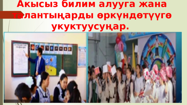 Акысыз билим алууга жана талантыңарды өркүндөтүүгө укуктуусуңар. 