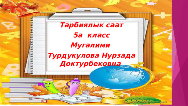 Тарбиялык саат 5а класс Мугалими Турдукулова Нурзада Доктурбековна 