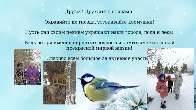 Друзья! Дружите с птицами!   Охраняйте их гнезда, устраивайте кормушки!   Пусть они своим пением украшают наши города, поля и леса!   Ведь не зря именно пернатые являются символом счастливой прекрасной мирной жизни!   Спасибо всем большое за активное участие!   