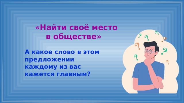 «Найти своё место в обществе» А какое слово в этом предложении каждому из вас кажется главным? 