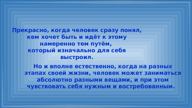 Прекрасно, когда человек сразу понял, кем хочет быть и идёт к этому намеренно тем путём, который изначально для себя выстроил. Но и вполне естественно, когда на разных этапах своей жизни, человек может заниматься абсолютно разными вещами, и при этом чувствовать себя нужным и востребованным. 