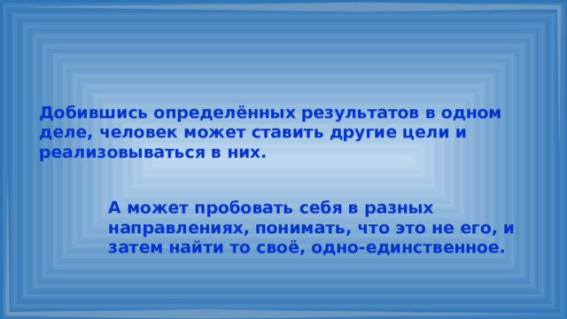 Добившись определённых результатов в одном деле, человек может ставить другие цели и реализовываться в них. А может пробовать себя в разных направлениях, понимать, что это не его, и затем найти то своё, одно-единственное. 