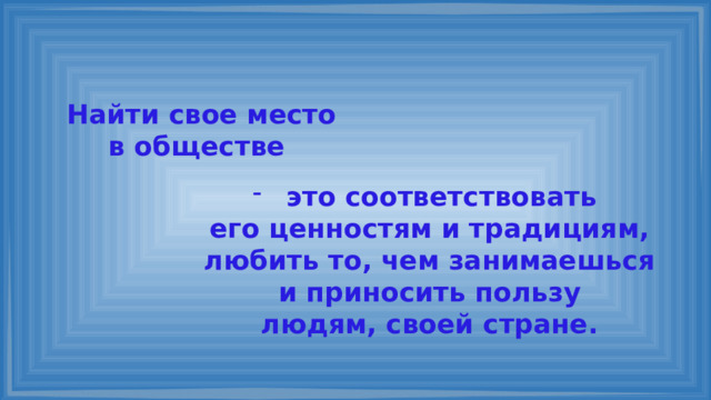 Найти свое место в обществе это соответствовать его ценностям и традициям, любить то, чем занимаешься и приносить пользу людям, своей стране. 