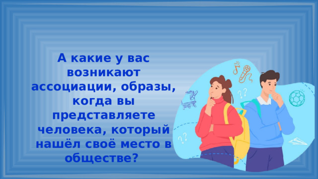 А какие у вас возникают ассоциации, образы, когда вы представляете человека, который нашёл своё место в обществе? 