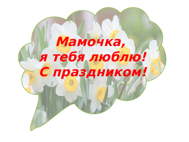   Мамочка, я тебя люблю! С праздником! 