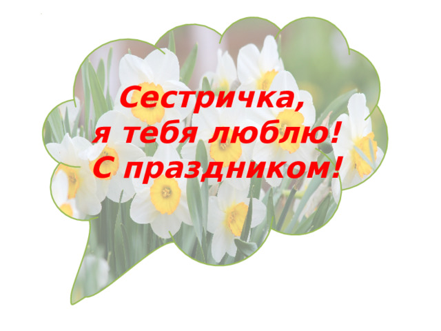   Сестричка, я тебя люблю! С праздником! 