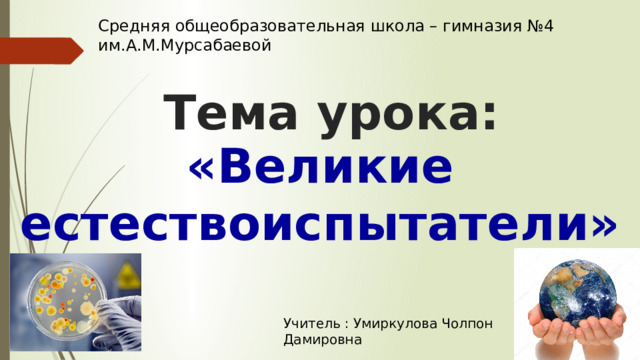 Средняя общеобразовательная школа – гимназия №4 им.А.М.Мурсабаевой Тема урока: «Великие естествоиспытатели» Учитель : Умиркулова Чолпон Дамировна 
