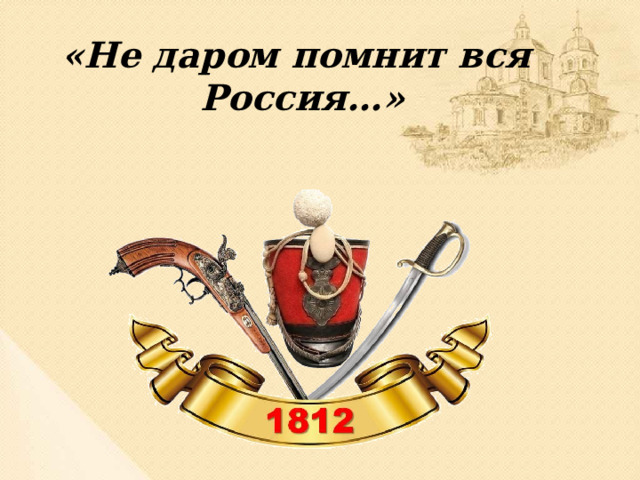  «Не даром помнит вся Россия…» Сегодня мы поговорим о грозной опасности, с которой столкнулась наша страна в начале XIX века, об Отечественной войне 1812 года. В конце XVIII века в Европе постоянно шли войны. В это время во Франции взял власть в свои руки талантливый полководец Наполеон Бонапарт. Захватив почти все европейские столицы, Наполеон мечтал о Москве.  