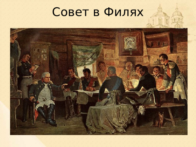 Совет в Филях После сражения Михаил Илларионович собрал всех генералов в деревне Фили на совет, чтобы решить, давать ли ещё одно сражение Наполеону или отступить за Москву. Русские войска понесли огромные потери. Была уничтожена половина армии. Французы тоже недосчитались многих тысяч солдат и офицеров, но у Наполеона ещё оставались резервные войска. Кутузов понимал, что, продолжая сопротивляться французам, он может потерять всю армию и проиграть войну. В итоге было решено отступить, оставив Москву неприятелю. «С потерей Москвы не потеряна Россия» - говорил Кутузов.  