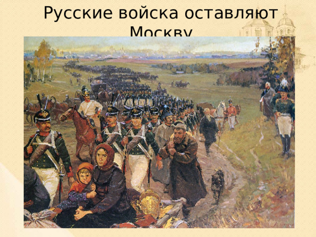 Русские войска оставляют Москву 2 сентября русские войска оставили Москву. “Глубокая печаль была на лицах воинов, и казалось, что каждый из них питал в сердце мщение за обиду, как бы лично ему причиненную”. (М.И. Кутузов). Вместе с армией город покидало население.  