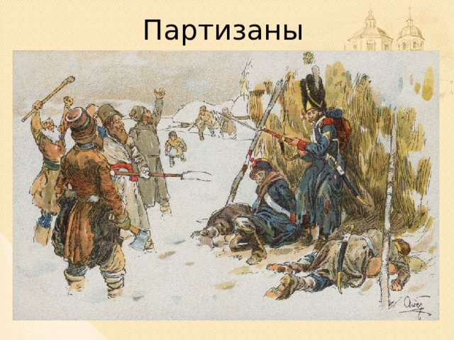 Партизаны На борьбу с Наполеоном поднялся весь русский народ. Жители деревень и даже городов, занятых французами, бросали все и уходили в леса, чтобы сражаться с неприятелем. Так появились партизанские отряды. Но были еще отдельные отряды гусар, которые действовали в тылу врага без связи с армией, то есть тоже были партизанскими. В первое время даже жители сел и деревень с большим недоверием относились к партизанам, часто принимая их за солдат противника. Нередко гусарам приходилось переодеваться в мужицкие кафтаны и отращивать бороды.  