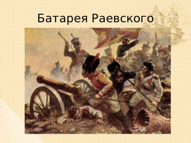 Батарея Раевского Более трех часов отражал яростные атаки врага. Укрепление, которое он защищал, было названо в его честь 