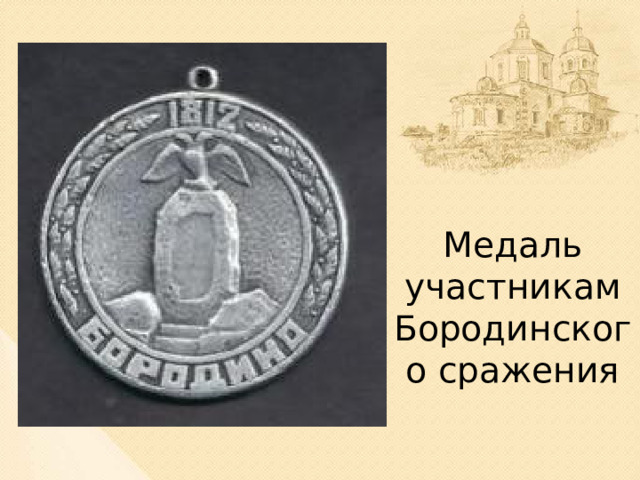 Медаль участникам Бородинского сражения После Бородинской битвы была учреждена памятная медаль, которой награждались все участники битвы. В указе говорилось: «Воины! Славный год, в который поразили вы лютого и сильного врага - минул. Но не прейдут и не умолкнут громкие дела.» Герои Бородина были уверены в нас, уверены, что мы будем благодарными потомками.  