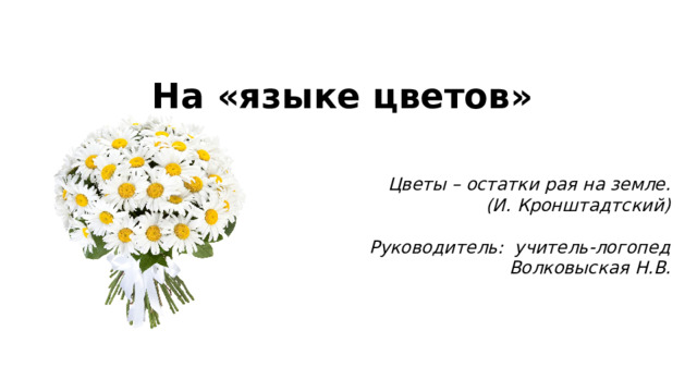 На «языке цветов» Цветы – остатки рая на земле. (И. Кронштадтский)  Руководитель: учитель-логопед Волковыская Н.В. 