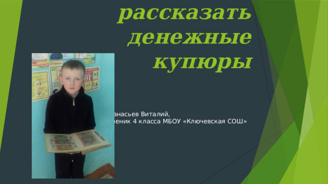 О чём могут рассказать денежные купюры Работу выполнил: Афанасьев Виталий, ученик 4 класса МБОУ «Ключевская СОШ» 
