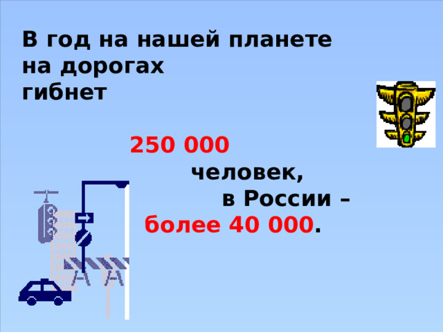 В год на нашей планете на дорогах гибнет   250 000  человек,  в России –  более 40 000 . 